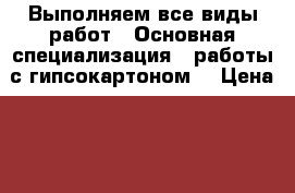 Выполняем все виды работ.  Основная специализация - работы с гипсокартоном. › Цена ­ 500 - Новгородская обл., Великий Новгород г. Строительство и ремонт » Услуги   . Новгородская обл.,Великий Новгород г.